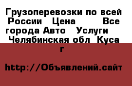 Грузоперевозки по всей России › Цена ­ 10 - Все города Авто » Услуги   . Челябинская обл.,Куса г.